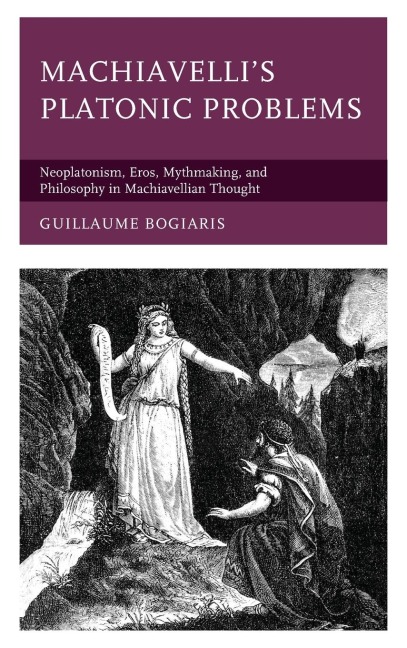 Machiavellis Platonic Problems: Neoplatonism, Eros, Mythmaking, and Philosophy in Machiavellian Thought