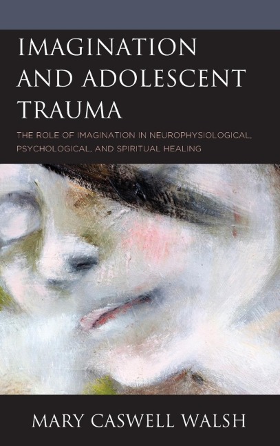 Imagination and Adolescent Trauma: The Role of Imagination in Neurophysiological, Psychological, and Spiritual Healing