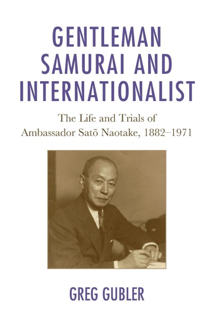 Gentleman Samurai and Internationalist: The Life and Trials of Ambassador Sato Naotake, 1882-1971