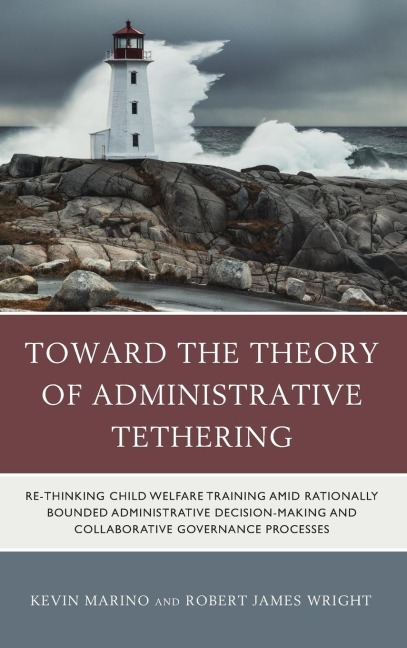 Toward the Theory of Administrative Tethering: Re-thinking Child Welfare Training amid Rationally Bounded Administrative Decision-Making and Collaborative Governance Processes