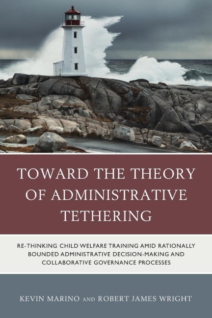 Toward the Theory of Administrative Tethering: Re-thinking Child Welfare Training amid Rationally Bounded Administrative Decision-Making and Collaborative Governance Processes