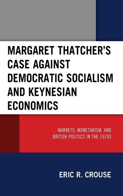 Margaret Thatchers Case against Democratic Socialism and Keynesian Economics: Markets, Monetarism, and British Politics in the 1970s
