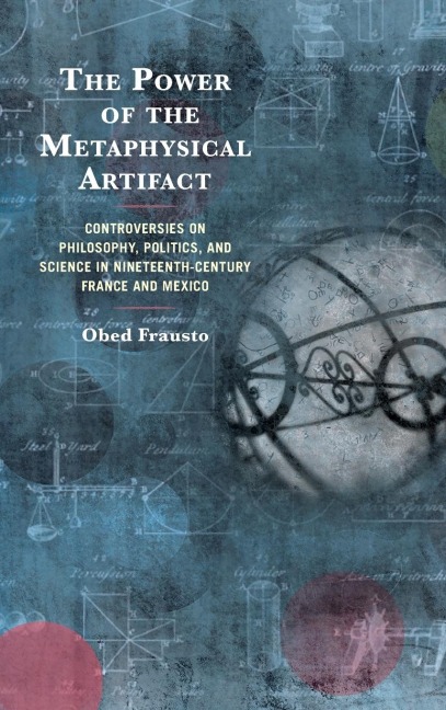 Power of the Metaphysical Artifact: Controversies on Philosophy, Politics, and Science in Nineteenth-Century France and Mexico
