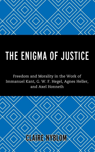 Enigma of Justice: Freedom and Morality in the Work of Immanuel Kant, G.W.F Hegel, Agnes Heller, and Axel Honneth