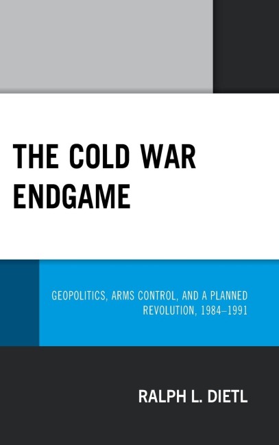Cold War Endgame: Geopolitics, Arms Control, and a Planned Revolution, 1984-1991