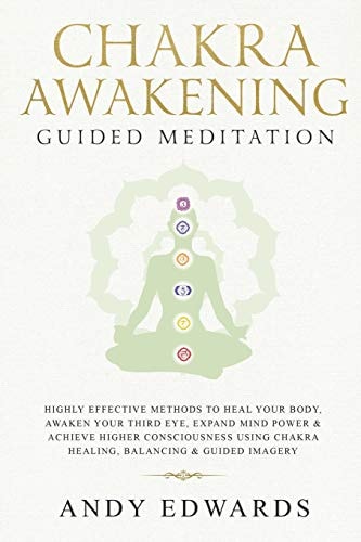 Chakra Awakening Guided Meditation Highly Effective Methods to Heal Your Body, Awaken Your Third Eye, Expand Mind Power and Achieve Higher Consciousness Using Chakra Healing, Balancing and Guided Imagery