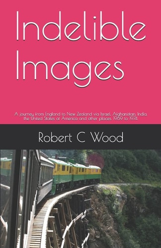 Indelible Images A Journey from England to New Zealand Via Israel, Afghanistan, India, the United States of America and Other Places. 1969 To 1974
