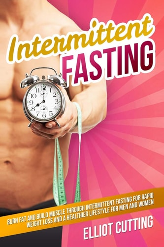 Intermittent Fasting Burn Fat And Build Muscle Through Intermittent Fasting For Rapid Weight Loss and a Healthier Lifestyle for Men and Women