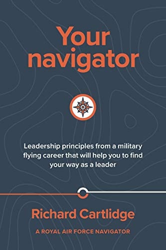Your Navigator Leadership Principles from a Military Flying Career That Will Help You to Find You Way As a Leader