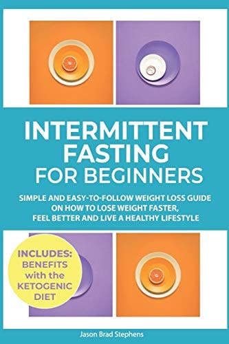 Intermittent Fasting for Beginners Simple and Easy-To-Follow Weight Loss Guide on How to Lose Weight Faster, Feel Better and Live a Healthy Lifestyle. (Plus: Benefits with Ketogenic Diet)