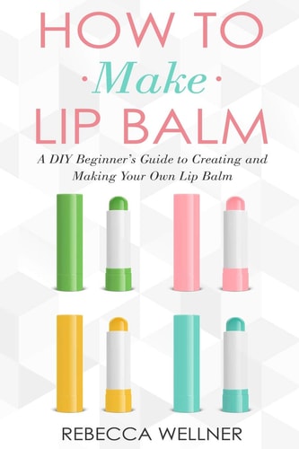 How to Make Lip Balm A DIY Beginner's Guide to Creating and Making Your Own Lip Balm