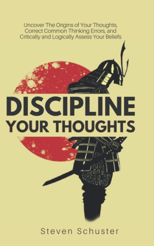Discipline Your Thoughts Uncover the Origins of Your Thoughts, Correct Common Thinking Errors, and Critically and Logically Assess Your Beliefs