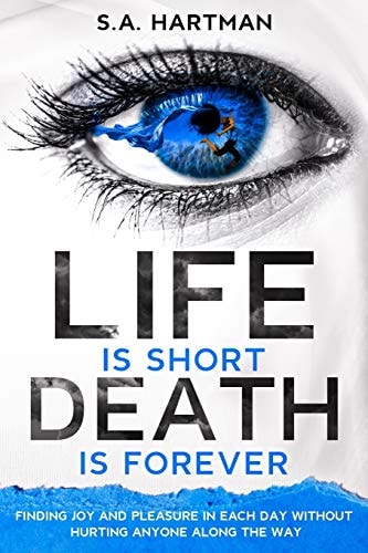 Life Is Short/Death Is Forever Finding Joy and Pleasure in Each Day Without Hurting Anyone Along the Way