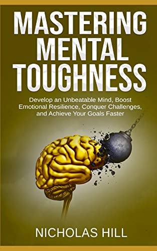 Mastering Mental Toughness Develop an Unbeatable Mind, Boost Emotional Resilience, Conquer Challenges, and Achieve Your Goals Faster