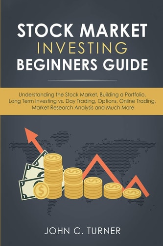 Stock Market Investing Beginners Guide Understanding the Stock Market, Building a Portfolio, Long Term Investing Vs. Day Trading, Options, Online Trading, Market Research Analysis and Much More