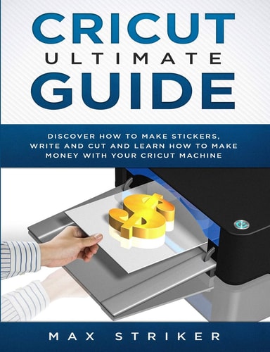 Cricut Ultimate Guide Discover How to Make Stickers and Write and Cut Paper, and Learn How to Make Money with the Cricut Machine