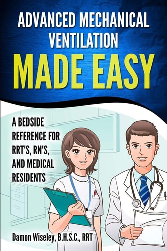 Advanced Mechanical Ventilation Made Easy A Bedside Reference for RRT's, RN's, and Medical Residents