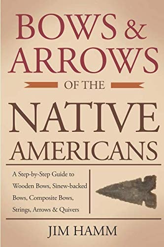 Bows and Arrows of the Native Americans A Complete Step-By-Step Guide to Wooden Bows, Sinew-Backed Bows, Composite Bows, Strings, Arrows, and Quivers