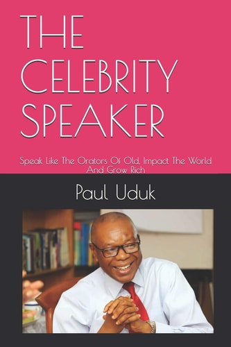 The Celebrity Speaker Speak Like The Orators Of Old, Impact The World And Grow Rich