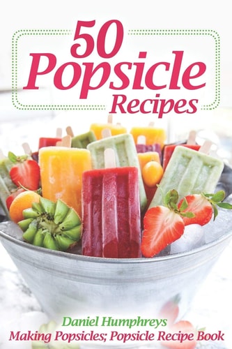 50 Popsicle Recipes Making Popsicles; Popsicle Recipe Book