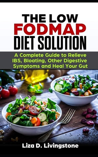 The Low Fodmap Diet Solution A Complete Guide to Relieve Ibs, Bloating, Other Digestive Symptoms and Heal Your Gut