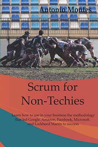 Scrum for Non-Techies Learn How to Use in Your Business the Methodology That Led Google, Amazon, Facebook, Microsoft, and Lockheed Martin to Success