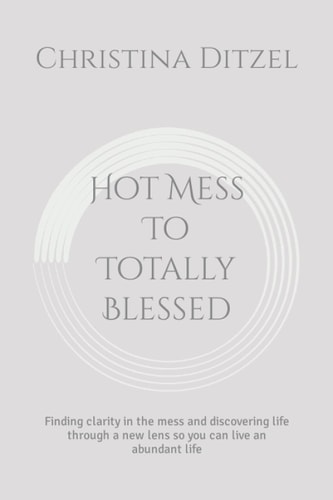 Hot Mess To Totally Blessed Finding Clarity in the Mess and Discovering Life Through a New Lens So You Can Live an Abundant Life