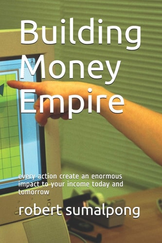 Building Money Empire Every Action Create an Enormous Impact to Your Income Today and Tomorrow