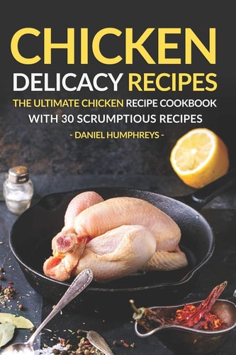Chicken Delicacy Recipes The Ultimate Chicken Recipe Cookbook with 30 Scrumptious Recipes