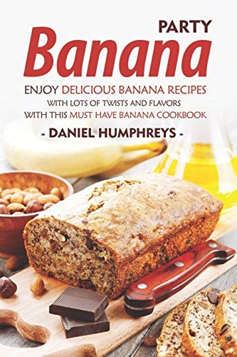 Banana Party Enjoy Delicious Banana Recipes with Lots of Twists and Flavors with This Must Have Banana Cookbook