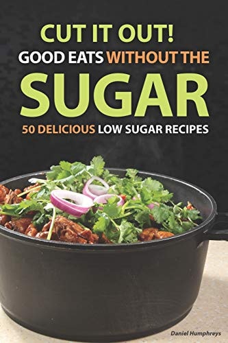 Cut It Out! Good Eats Without the Sugar 50 Delicious Low Sugar Recipes