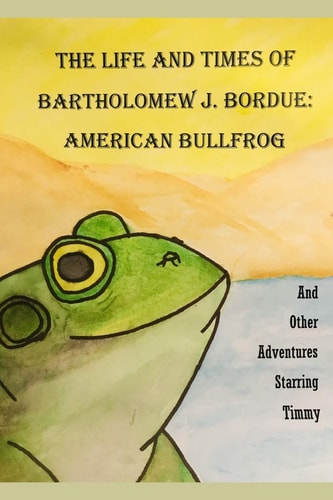 The Life and Times of Bartholomew J. Bordue: American Bullfrog And Other Adventures Starring Timmy