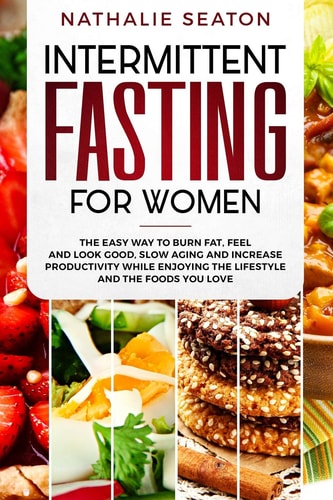 Intermittent Fasting for Women The Easy Way to Burn Fat, Feel and Look Good, Slow Ageing and Increase Productivity While Enjoying the Lifestyle and the Foods You Love