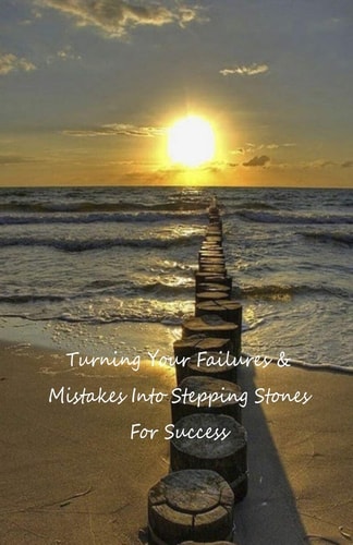 Turning Your Failures and Mistakes Into Stepping Stones for Success