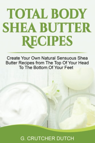 Total Body Shea Butter Recipes Create Your Own Natural Sensuous Shea Butter Recipes from The Top Of Your Head To The Bottom Of Your Feet
