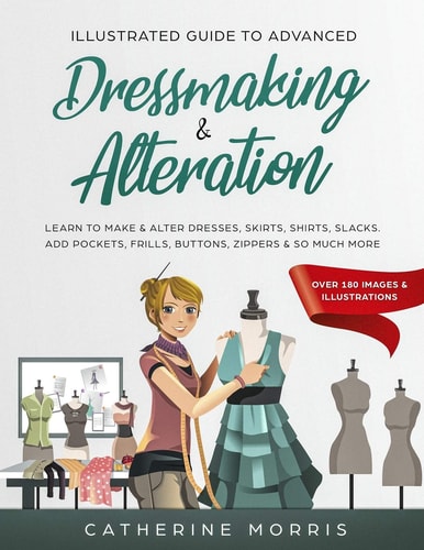 Illustrated Guide to Advanced Dressmaking & Alteration Learn to Make & Alter Dresses, Skirts, Shirts, Slacks. Add Pockets, Frills, Buttons, Zippers & So Much More - Over 180 Images & Illustrations