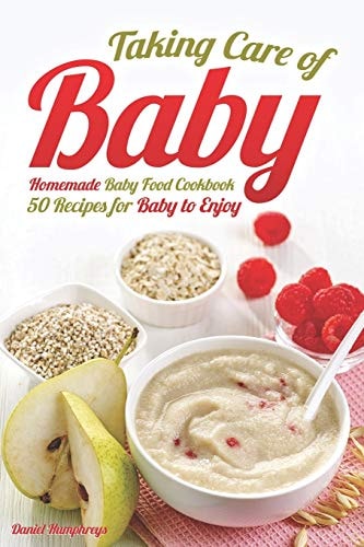 Taking Care of Baby Homemade Baby Food Cookbook: 50 Recipes for Baby to Enjoy