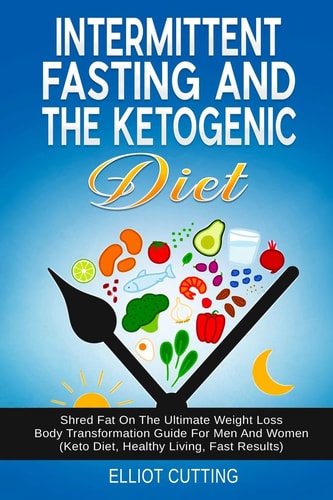 Intermittent Fasting and the Ketogenic Diet Shred Fat on the Ultimate Weight Loss Body Transformation Guide for Men and Women (Keto Diet, Healthy Living, Fast Results)