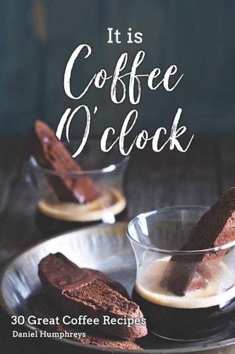 It Is Coffee O'Clock 30 Great Coffee Recipes