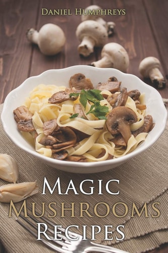 Magic Mushrooms Recipes Let's Use the Best Fresh Mushrooms Around to Make Some Yummy Dishes