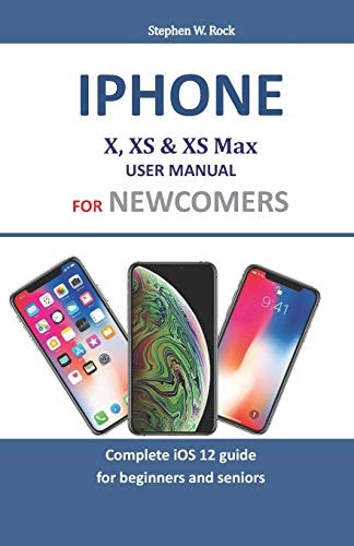 Iphone X, XS and XS Max User Manual for Newcomers Complete IOS 12 Guide for Beginners and Seniors