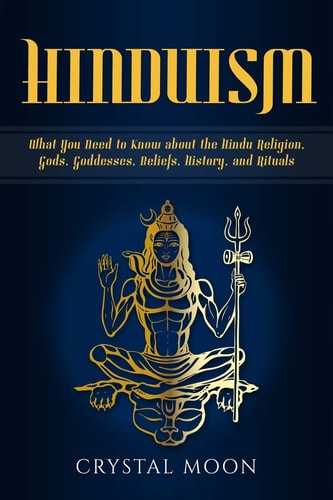 Hinduism What You Need to Know about the Hindu Religion, Gods, Goddesses, Beliefs, History, and Rituals