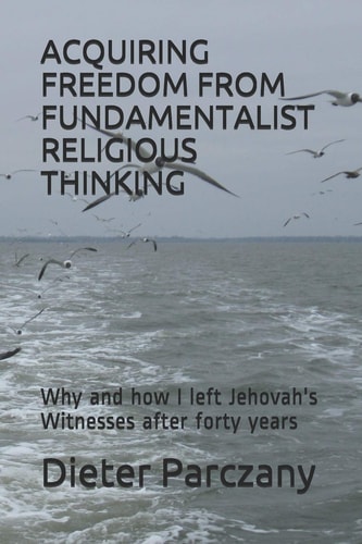 Acquiring Freedom from Fundamentalist Religious Thinking Why and How I Left Jehovah's Witnesses After Forty Years