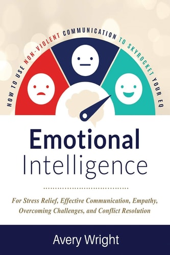 Emotional Intelligence How to Use Nonviolent Communication to Skyrocket Your Eq: For Stress Relief, Effective Communication, Empathy, Overcoming Challenges, and Conflict Resolution