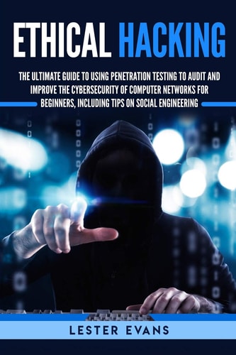 Ethical Hacking The Ultimate Guide to Using Penetration Testing to Audit and Improve the Cybersecurity of Computer Networks for Beginners, Including Tips on Social Engineering