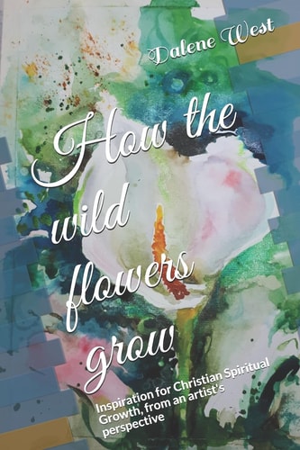 How the Wildflowers Grow Inspiration for Christian Spiritual Growth, from an Artist's Perspective