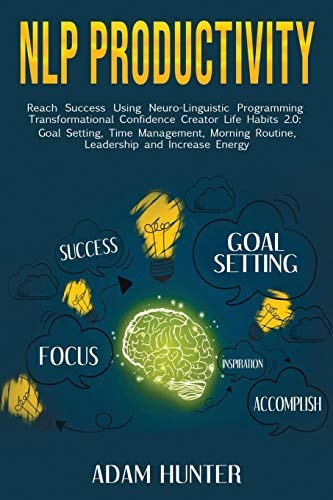 Nlp Productivity Reach Success Using Neuro-Linguistic Programming Transformational Confidence Creator Life Habits 2. 0: Goal Setting, Time Management, Morning Routine, Leadership and Increase Energy