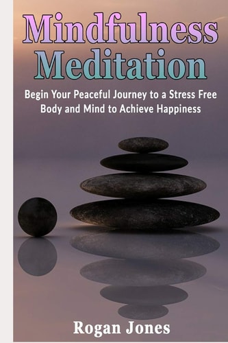 Mindfulness Meditation Begin Your Peaceful Journey to a Stress Free Body and Mind to Achieve Happiness