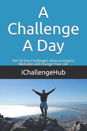 A Challenge A Day 365 30-Day Challenges Ideas to Inspire, Motivate and Change Your Life