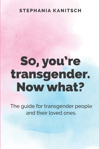 So You're Transgender. Now What? The Guide for Transgender People and Their Loved Ones.